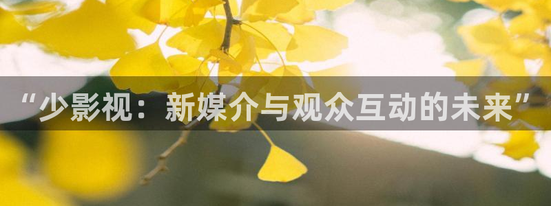 九七电影院手机版免费观看：“少影视：新媒介与观众互动的未来”
